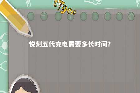悦刻五代充电需要多长时间�
？ 